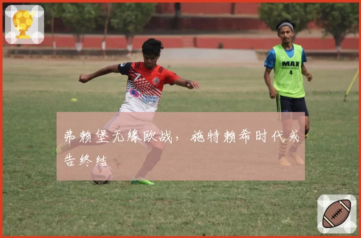 弗赖堡无缘欧战,施特赖希时代或告终结