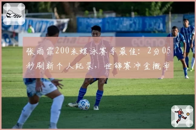 张雨霏200米蝶泳赛季最佳:2分05秒刷新个人纪录,世锦赛冲金概率超七成