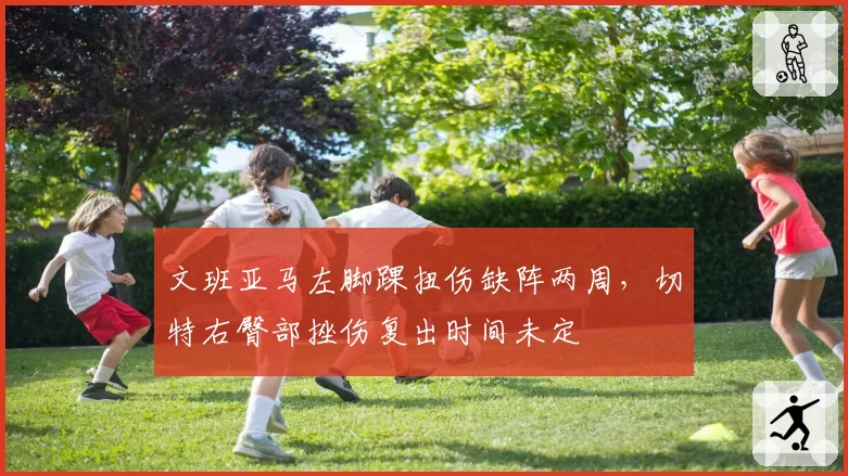 文班亚马左脚踝扭伤缺阵两周，切特右臀部挫伤复出时间未定