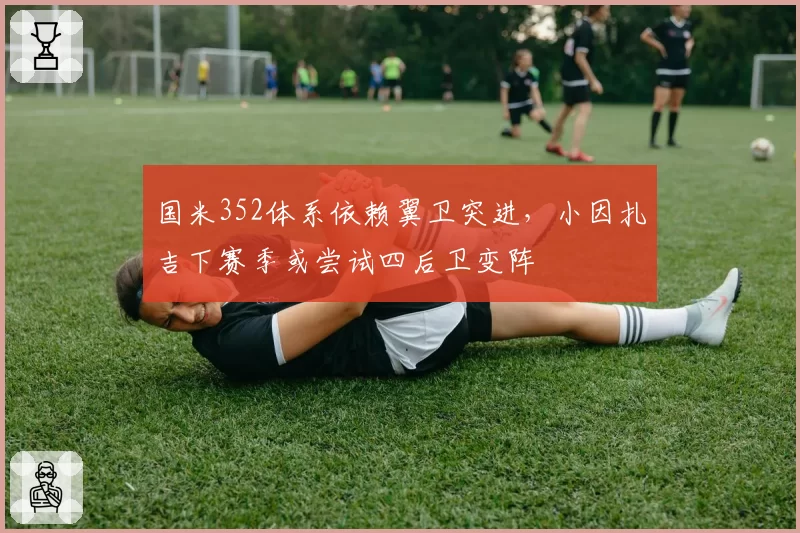 国米352体系依赖翼卫突进,小因扎吉下赛季或尝试四后卫变阵