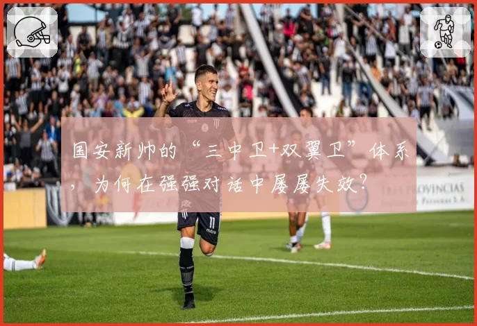 国安新帅的“三中卫+双翼卫”体系，为何在强强对话中屡屡失效？