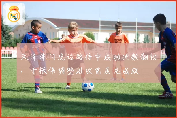 天津津门虎边路传中成功次数翻倍，于根伟调整进攻宽度见成效