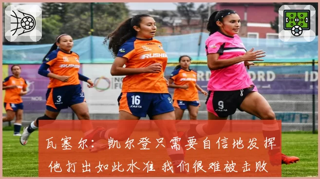瓦塞尔：凯尔登只需要自信地发挥 他打出如此水准 我们很难被击败