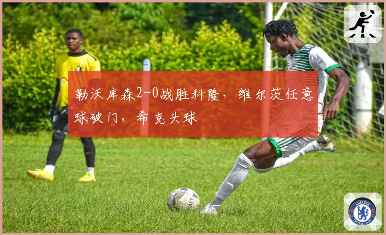 勒沃库森2-0战胜科隆,维尔茨任意球破门,希克头球