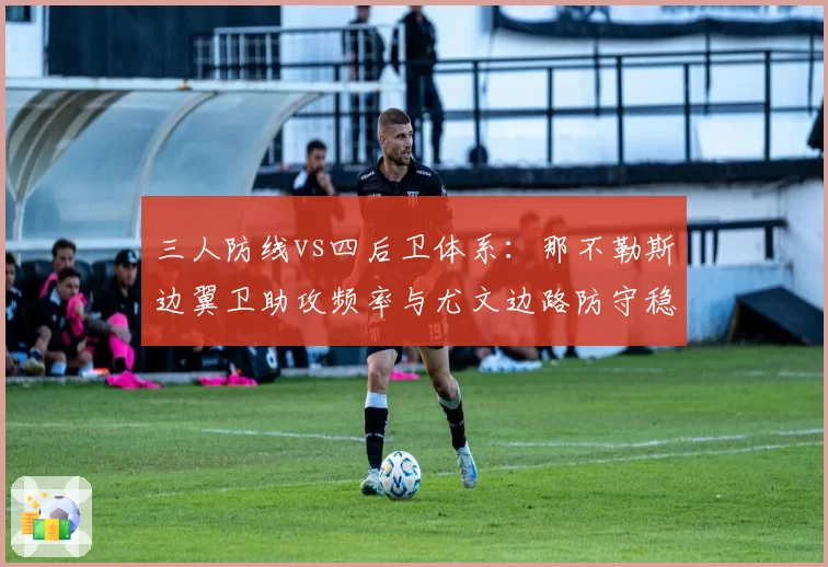 三人防线vs四后卫体系:那不勒斯边翼卫助攻频率与尤文边路防守稳定性对比