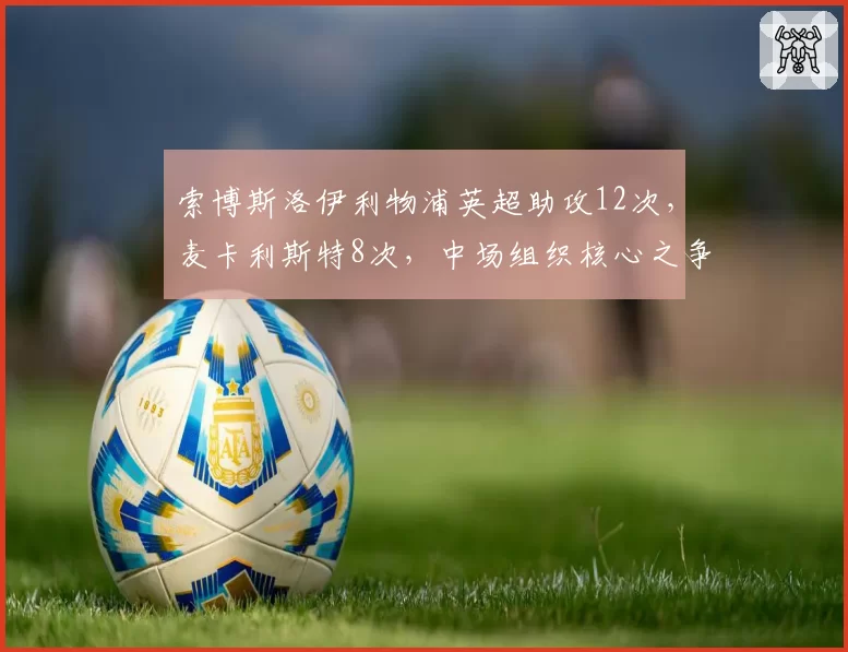 索博斯洛伊利物浦英超助攻12次，麦卡利斯特8次，中场组织核心之争白热化