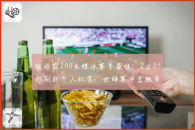 张雨霏200米蝶泳赛季最佳:2分05秒刷新个人纪录,世锦赛冲金概率超七成