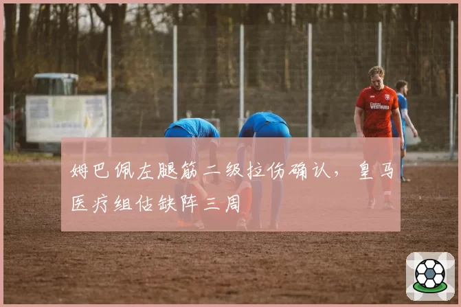 姆巴佩左腿筋二级拉伤确认，皇马医疗组估缺阵三周